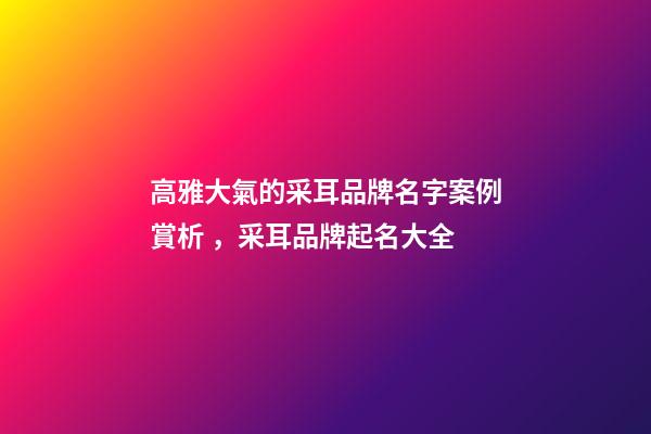 高雅大氣的采耳品牌名字案例賞析，采耳品牌起名大全